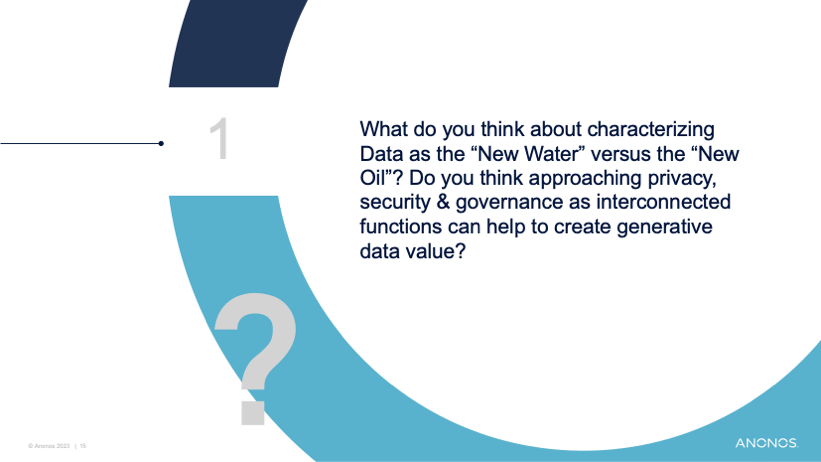 What do you think about characterizing Data as the “New Water” versus the “New Oil”? Do you think approaching privacy, security & governance as interconnected functions can help to create generative data value?