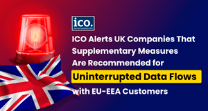 ICO Alerts UK Companies That Supplementary Measures Are Recommended for Uninterrupted Data Flows with EU-EEA Customers