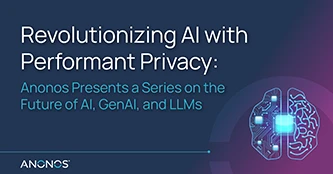 Revolutionizing AI with Performant Privacy: Anonos Presents a Series on the Future of AI, GenAI, and LLMs