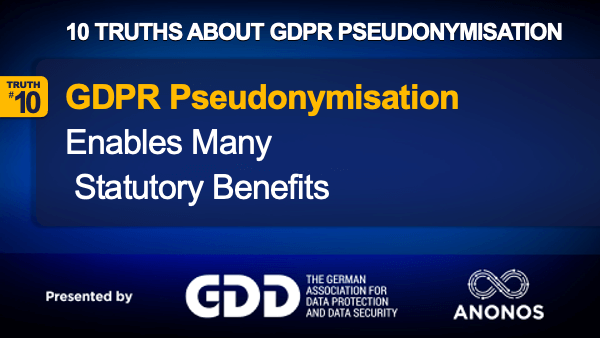 Truth #10: GDPR Pseudonymisation Enables Many GDPR Statutory Benefits